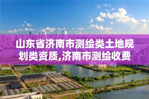 山东省济南市测绘类土地规划类资质,济南市测绘收费标准。