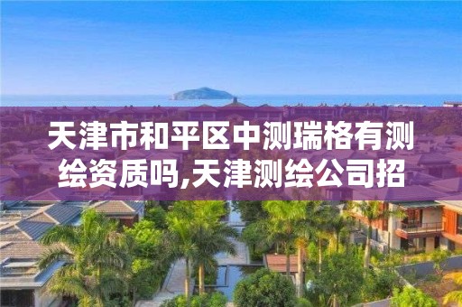 天津市和平区中测瑞格有测绘资质吗,天津测绘公司招聘。