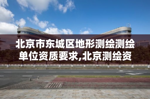 北京市东城区地形测绘测绘单位资质要求,北京测绘资质查询