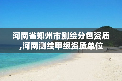 河南省郑州市测绘分包资质,河南测绘甲级资质单位