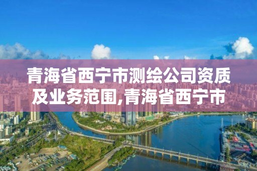 青海省西宁市测绘公司资质及业务范围,青海省西宁市测绘公司资质及业务范围是什么。