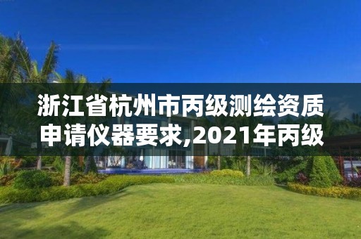 浙江省杭州市丙级测绘资质申请仪器要求,2021年丙级测绘资质申请需要什么条件。