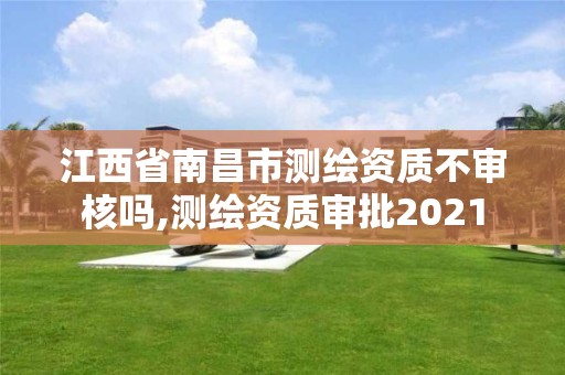 江西省南昌市测绘资质不审核吗,测绘资质审批2021