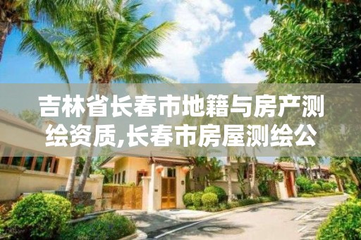 吉林省长春市地籍与房产测绘资质,长春市房屋测绘公司