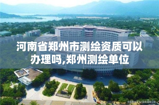 河南省郑州市测绘资质可以办理吗,郑州测绘单位