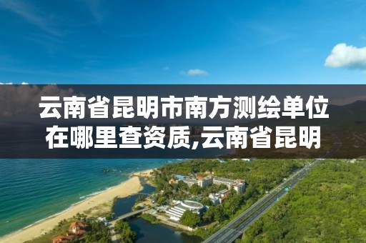 云南省昆明市南方测绘单位在哪里查资质,云南省昆明市南方测绘单位在哪里查资质。