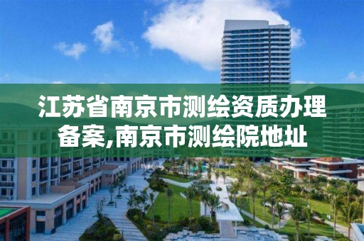 江苏省南京市测绘资质办理备案,南京市测绘院地址