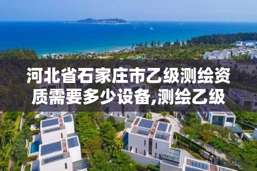 河北省石家庄市乙级测绘资质需要多少设备,测绘乙级资质证书