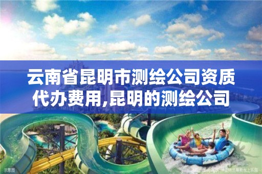 云南省昆明市测绘公司资质代办费用,昆明的测绘公司