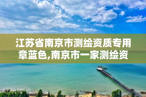 江苏省南京市测绘资质专用章蓝色,南京市一家测绘资质单位要使用