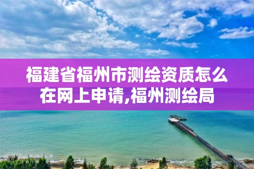 福建省福州市测绘资质怎么在网上申请,福州测绘局