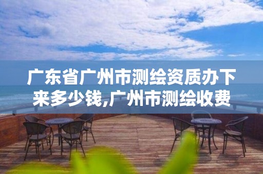 广东省广州市测绘资质办下来多少钱,广州市测绘收费标准。