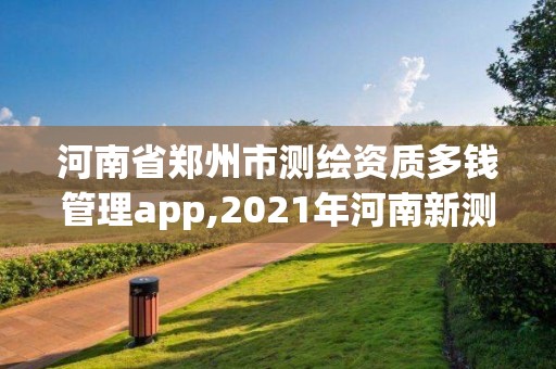 河南省郑州市测绘资质多钱管理app,2021年河南新测绘资质办理