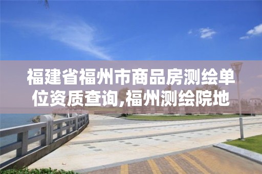 福建省福州市商品房测绘单位资质查询,福州测绘院地址。