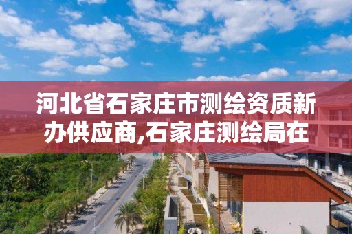 河北省石家庄市测绘资质新办供应商,石家庄测绘局在哪。