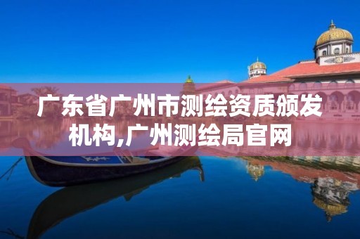 广东省广州市测绘资质颁发机构,广州测绘局官网