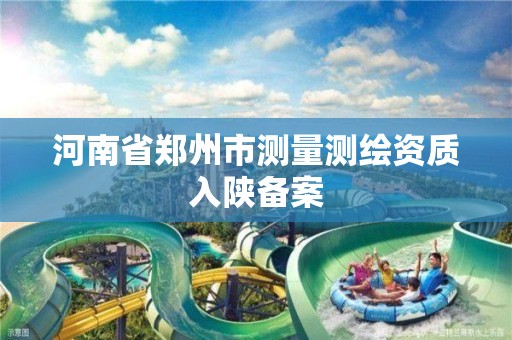 河南省郑州市测量测绘资质入陕备案