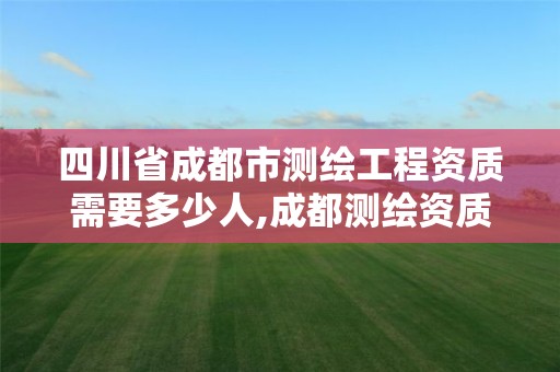 四川省成都市测绘工程资质需要多少人,成都测绘资质代办公司。