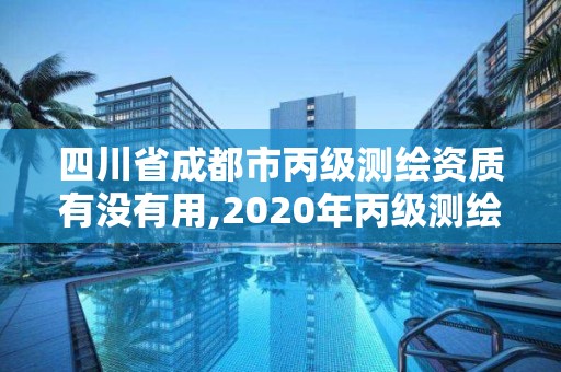 四川省成都市丙级测绘资质有没有用,2020年丙级测绘资质会取消吗。