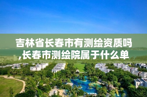 吉林省长春市有测绘资质吗,长春市测绘院属于什么单位