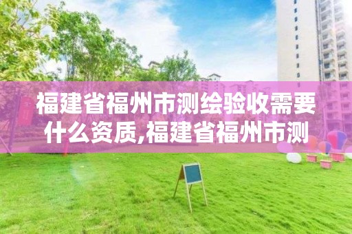 福建省福州市测绘验收需要什么资质,福建省福州市测绘验收需要什么资质证书