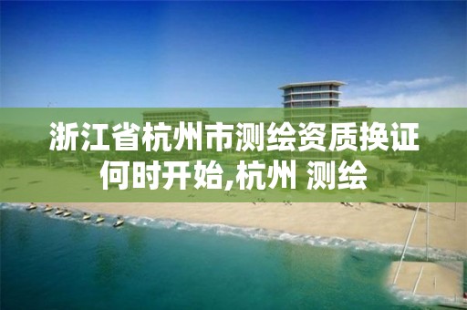 浙江省杭州市测绘资质换证何时开始,杭州 测绘