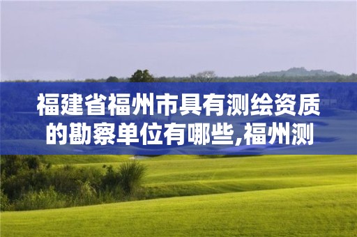 福建省福州市具有测绘资质的勘察单位有哪些,福州测绘公司招聘。