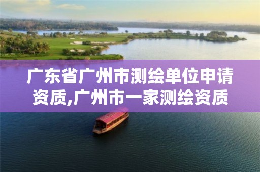 广东省广州市测绘单位申请资质,广州市一家测绘资质单位