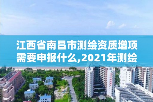 江西省南昌市测绘资质增项需要申报什么,2021年测绘资质申报条件。