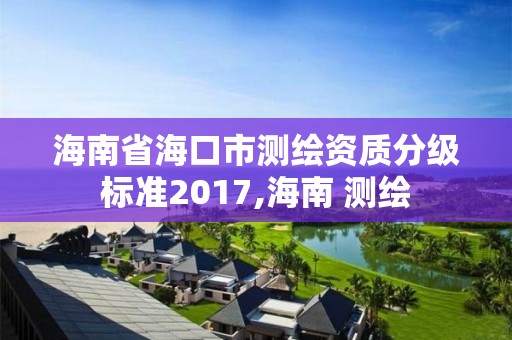 海南省海口市测绘资质分级标准2017,海南 测绘