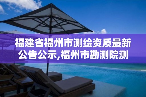 福建省福州市测绘资质最新公告公示,福州市勘测院测绘工程分院