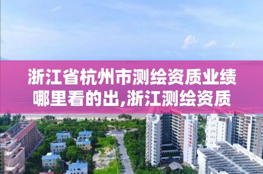 浙江省杭州市测绘资质业绩哪里看的出,浙江测绘资质查询。