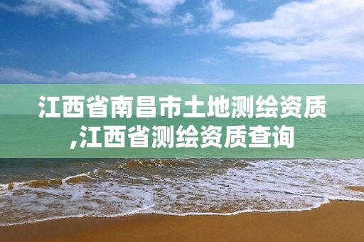 江西省南昌市土地测绘资质,江西省测绘资质查询