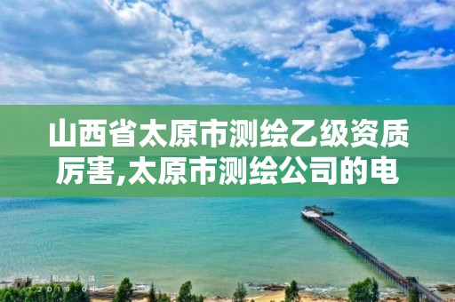 山西省太原市测绘乙级资质厉害,太原市测绘公司的电话是多少