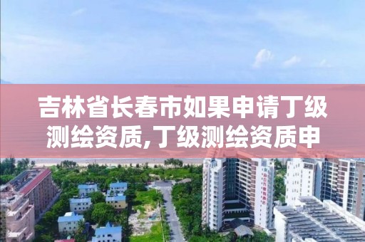 吉林省长春市如果申请丁级测绘资质,丁级测绘资质申请需要什么仪器