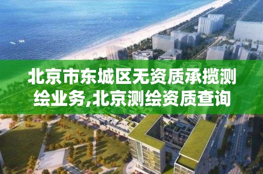 北京市东城区无资质承揽测绘业务,北京测绘资质查询系统。