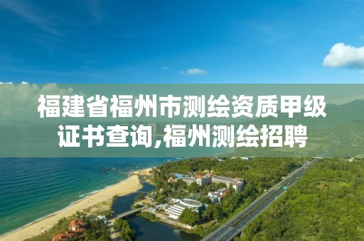 福建省福州市测绘资质甲级证书查询,福州测绘招聘