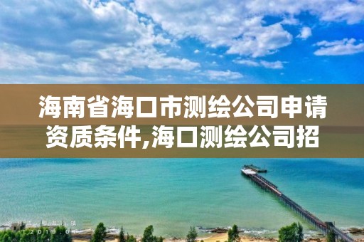 海南省海口市测绘公司申请资质条件,海口测绘公司招聘