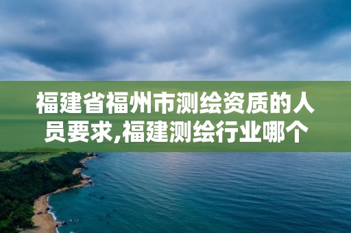 福建省福州市测绘资质的人员要求,福建测绘行业哪个待遇最好