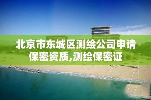 北京市东城区测绘公司申请保密资质,测绘保密证