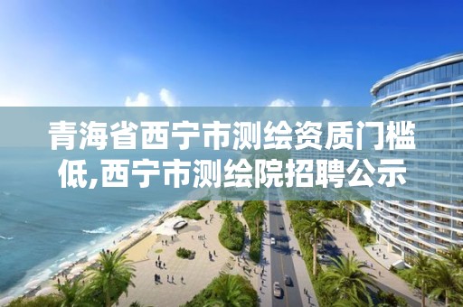 青海省西宁市测绘资质门槛低,西宁市测绘院招聘公示