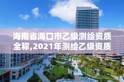 海南省海口市乙级测绘资质全称,2021年测绘乙级资质申报制度