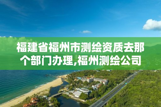 福建省福州市测绘资质去那个部门办理,福州测绘公司排名