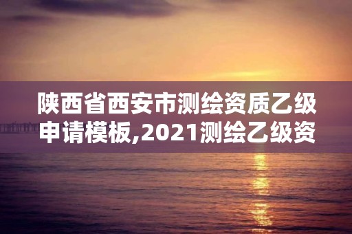 陕西省西安市测绘资质乙级申请模板,2021测绘乙级资质要求