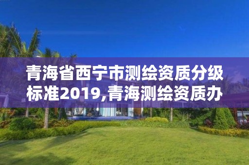 青海省西宁市测绘资质分级标准2019,青海测绘资质办理