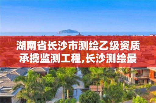 湖南省长沙市测绘乙级资质承揽监测工程,长沙测绘最新招聘