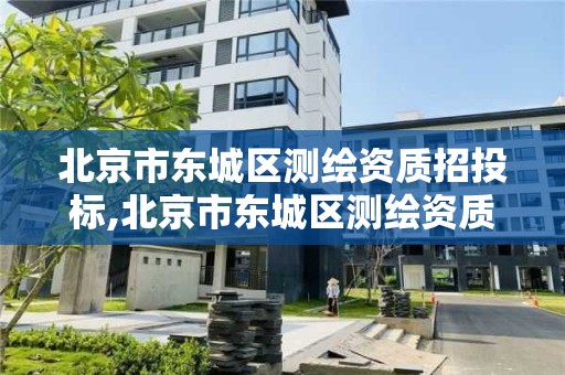 北京市东城区测绘资质招投标,北京市东城区测绘资质招投标项目