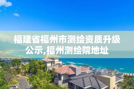 福建省福州市测绘资质升级公示,福州测绘院地址