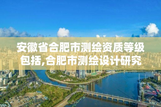 安徽省合肥市测绘资质等级包括,合肥市测绘设计研究院属于企业吗?