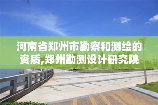 河南省郑州市勘察和测绘的资质,郑州勘测设计研究院